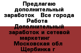 Предлагаю дополнительный заработок - Все города Работа » Дополнительный заработок и сетевой маркетинг   . Московская обл.,Щербинка г.